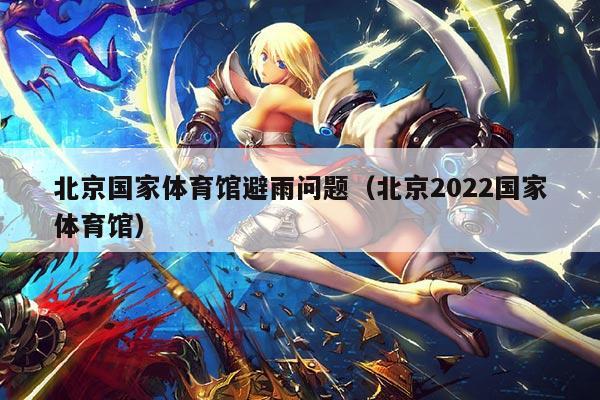 北京国家体育馆避雨问题（北京2022国家体育馆）