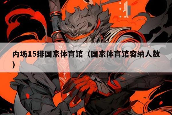 内场15排国家体育馆(国家体育馆容纳人数)