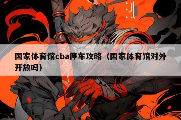 国家体育馆cba停车攻略(国家体育馆对外开放吗)