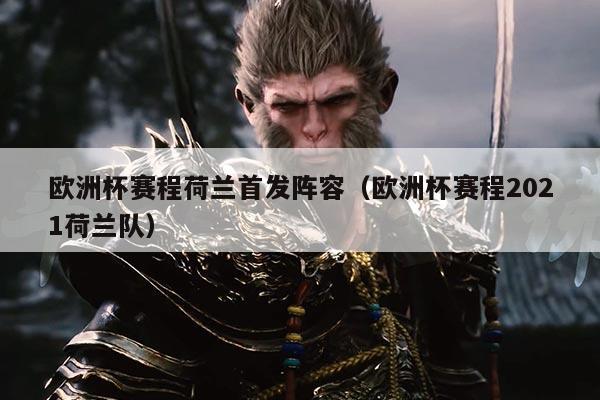 欧洲杯赛程荷兰首发阵容(欧洲杯赛程2021荷兰队)