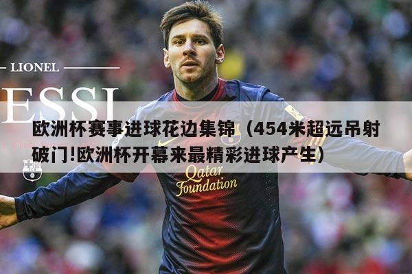 欧洲杯赛事进球花边集锦(454米超远吊射破门!欧洲杯开幕来最精彩进球产生)