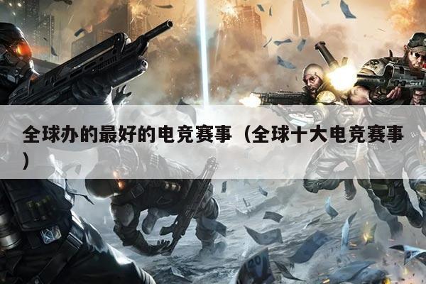 全球办的最好的电竞赛事(全球十大电竞赛事)