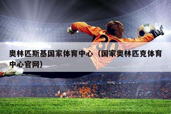 奥林匹斯基国家体育中心(国家奥林匹克体育中心官网)