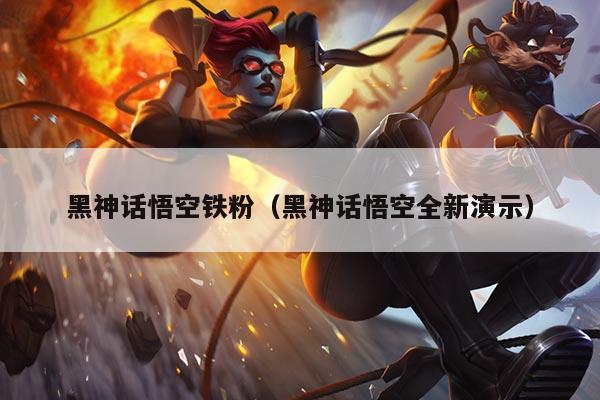 黑神话悟空铁粉(黑神话悟空全新演示)