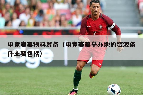 电竞赛事物料筹备(电竞赛事举办地的资源条件主要包括)