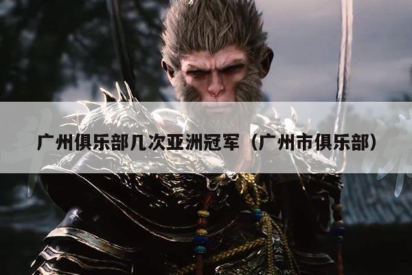 广州俱乐部几次亚洲冠军(广州市俱乐部)