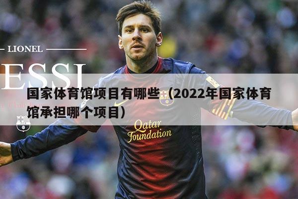 国家体育馆项目有哪些(2022年国家体育馆承担哪个项目)