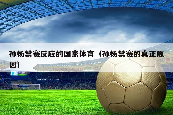 孙杨禁赛反应的国家体育(孙杨禁赛的真正原因)