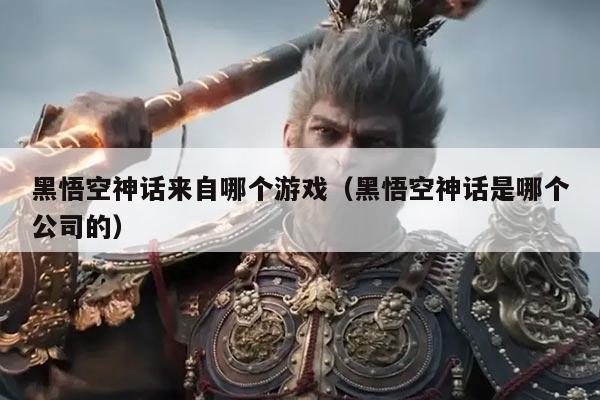 黑悟空神话来自哪个游戏(黑悟空神话是哪个公司的)