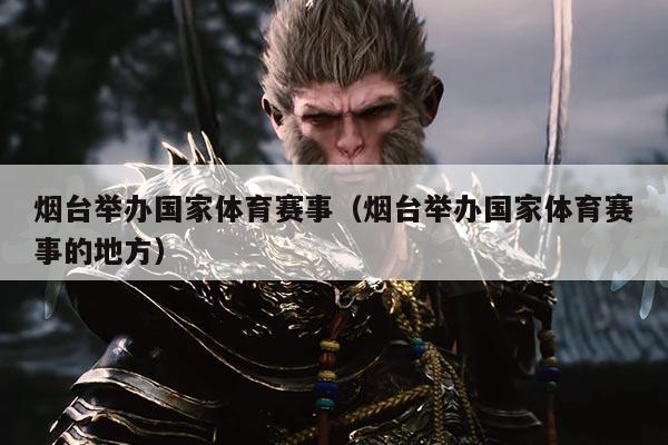 烟台举办国家体育赛事(烟台举办国家体育赛事的地方)