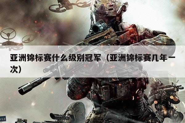亚洲锦标赛什么级别冠军(亚洲锦标赛几年一次)
