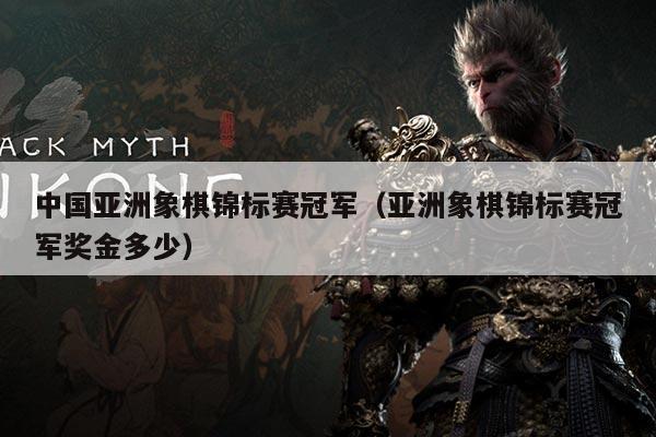 中国亚洲象棋锦标赛冠军(亚洲象棋锦标赛冠军奖金多少)