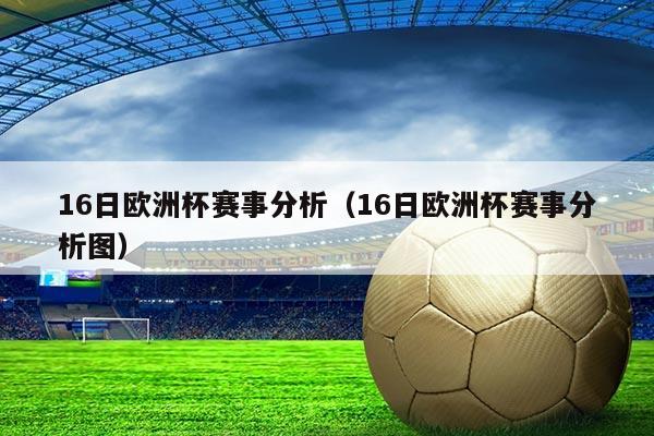 16日欧洲杯赛事分析(16日欧洲杯赛事分析图)