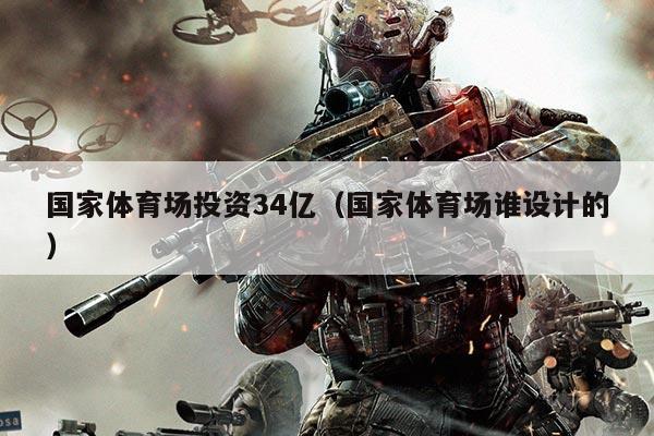 国家体育场投资34亿(国家体育场谁设计的)