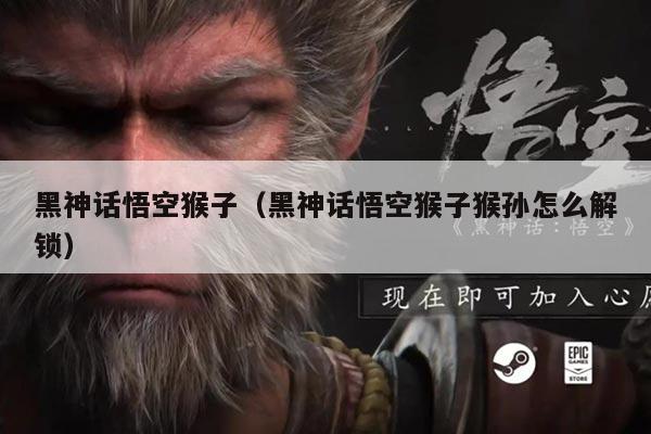 黑神话悟空猴子（黑神话悟空猴子猴孙怎么解锁）
