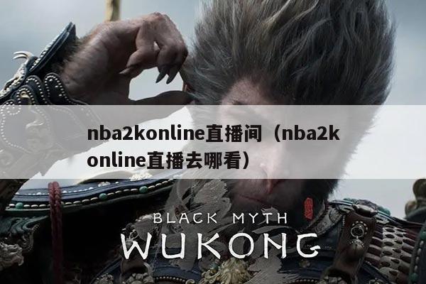 nba2konline直播间(nba2konline直播去哪看)