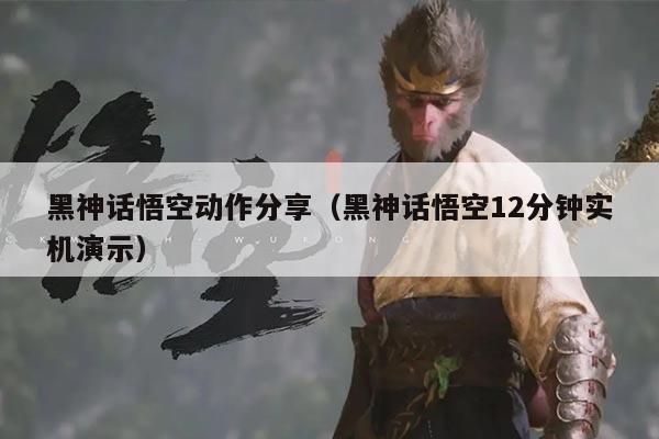 黑神话悟空动作分享(黑神话悟空12分钟实机演示)