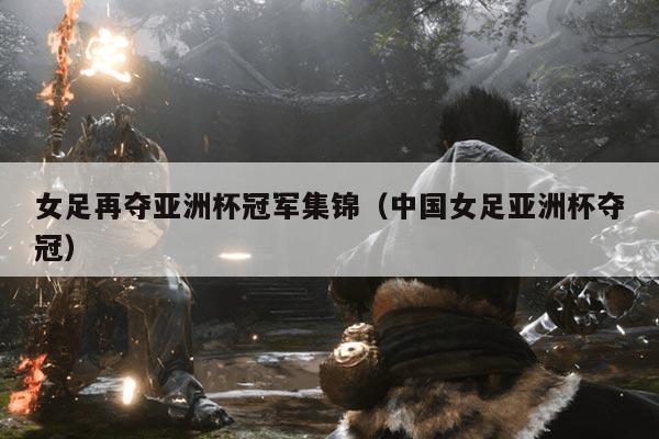 女足再夺亚洲杯冠军集锦(中国女足亚洲杯夺冠)