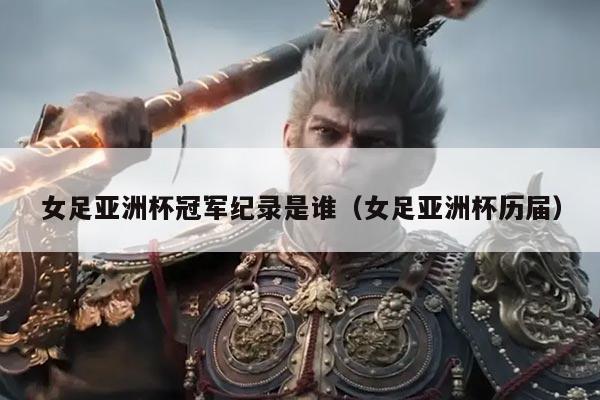 女足亚洲杯冠军纪录是谁(女足亚洲杯历届)