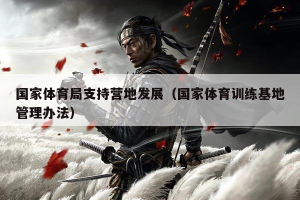 国家体育局支持营地发展(国家体育训练基地管理办法)