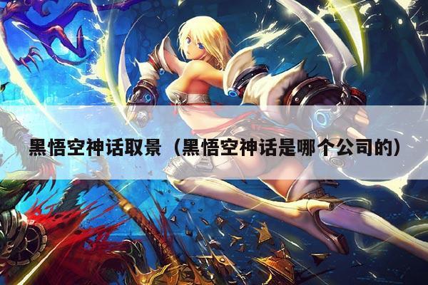 黑悟空神话取景(黑悟空神话是哪个公司的)