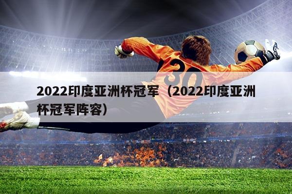 2022印度亚洲杯冠军(2022印度亚洲杯冠军阵容)