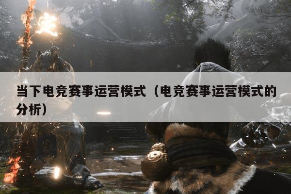 当下电竞赛事运营模式(电竞赛事运营模式的分析)