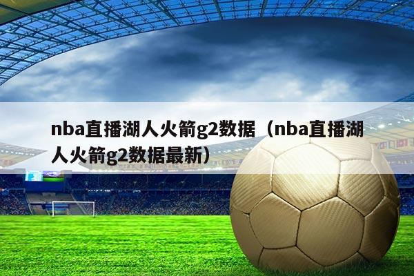 nba直播湖人火箭g2数据(nba直播湖人火箭g2数据最新)