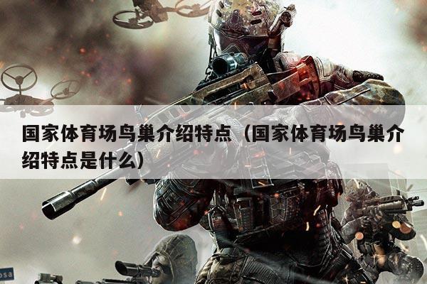 国家体育场鸟巢介绍特点（国家体育场鸟巢介绍特点是什么）