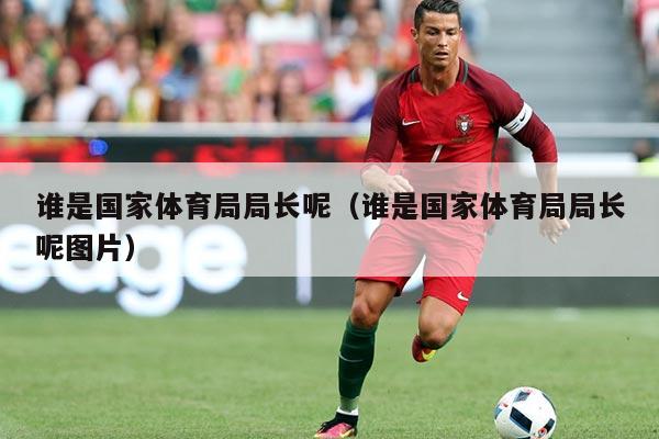 谁是国家体育局局长呢（谁是国家体育局局长呢图片）