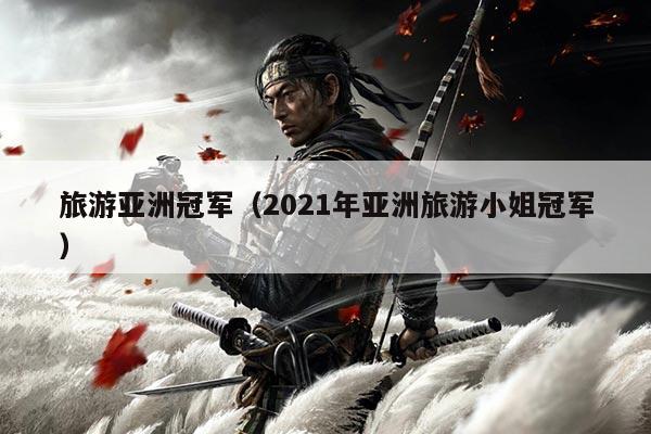 旅游亚洲冠军(2021年亚洲旅游小姐冠军)