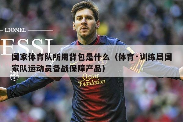 国家体育队所用背包是什么(体育·训练局国家队运动员备战保障产品)