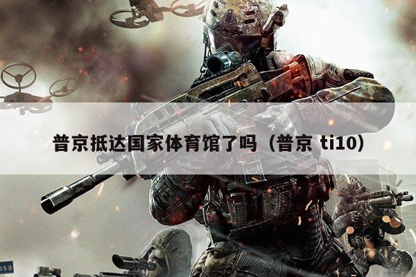 普京抵达国家体育馆了吗(普京 ti10)