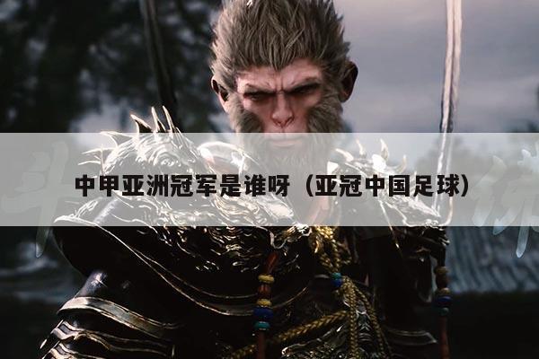 中甲亚洲冠军是谁呀(亚冠中国足球)