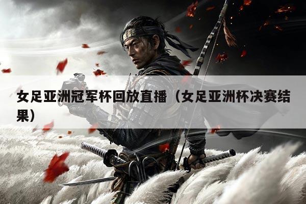 女足亚洲冠军杯回放直播(女足亚洲杯决赛结果)