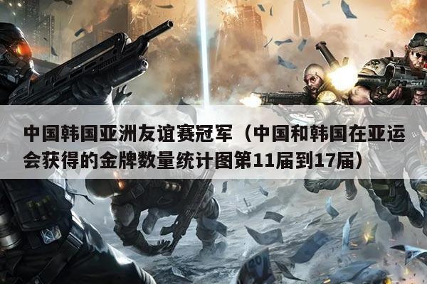 中国韩国亚洲友谊赛冠军（中国和韩国在亚运会获得的金牌数量统计图第11届到17届）