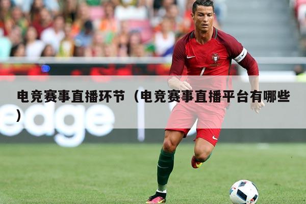 电竞赛事直播环节（电竞赛事直播平台有哪些）