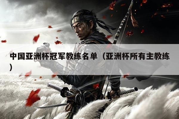 中国亚洲杯冠军教练名单(亚洲杯所有主教练)