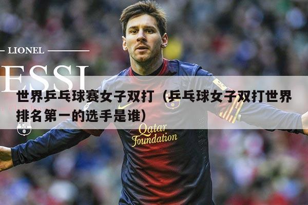世界乒乓球赛女子双打(乒乓球女子双打世界排名第一的选手是谁)