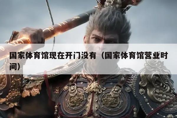 国家体育馆现在开门没有（国家体育馆营业时间）