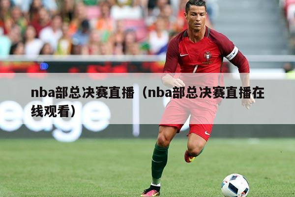 nba部总决赛直播（nba部总决赛直播在线观看）