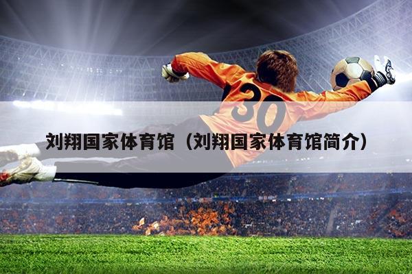刘翔国家体育馆（刘翔国家体育馆简介）