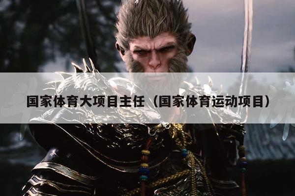 国家体育大项目主任（国家体育运动项目）