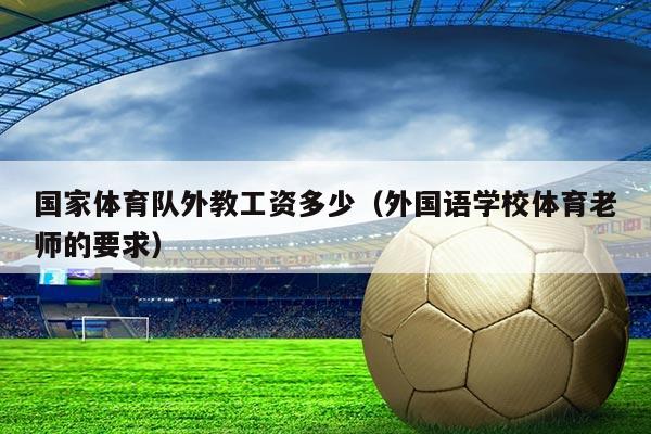 国家体育队外教工资多少（外国语学校体育老师的要求）