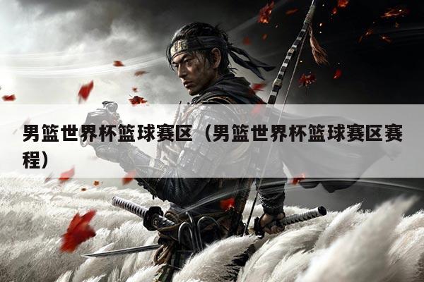 男篮世界杯篮球赛区（男篮世界杯篮球赛区赛程）