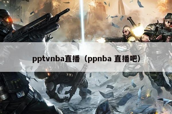 pptvnba直播(ppnba 直播吧)