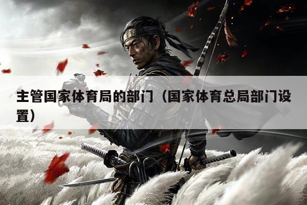 主管国家体育局的部门（国家体育总局部门设置）