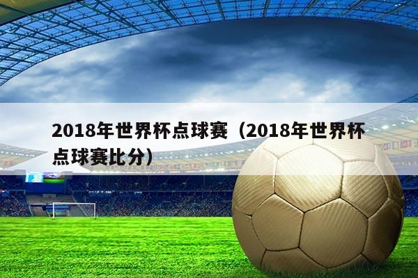 2018年世界杯点球赛（2018年世界杯点球赛比分）