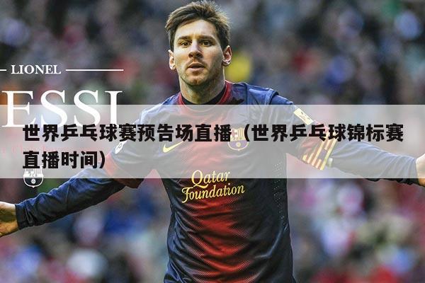 世界乒乓球赛预告场直播（世界乒乓球锦标赛直播时间）