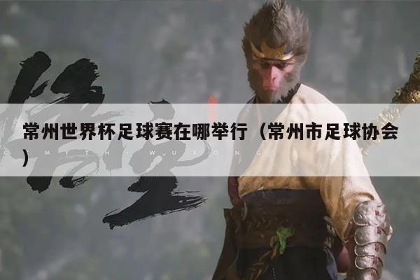 常州世界杯足球赛在哪举行（常州市足球协会）